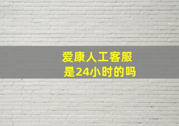 爱康人工客服是24小时的吗