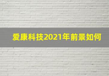 爱康科技2021年前景如何