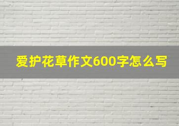 爱护花草作文600字怎么写