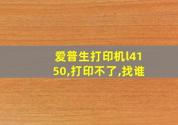 爱普生打印机l4150,打印不了,找谁