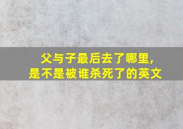 父与子最后去了哪里,是不是被谁杀死了的英文