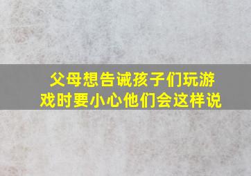 父母想告诫孩子们玩游戏时要小心他们会这样说