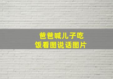 爸爸喊儿子吃饭看图说话图片