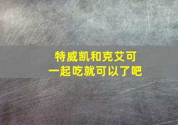 特威凯和克艾可一起吃就可以了吧