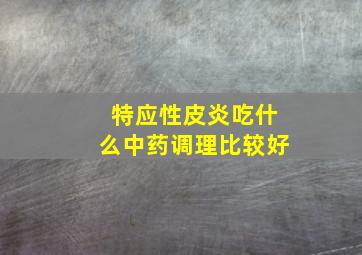 特应性皮炎吃什么中药调理比较好