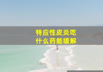 特应性皮炎吃什么药能缓解