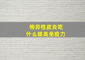 特异性皮炎吃什么提高免疫力