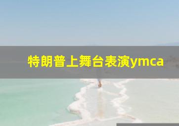 特朗普上舞台表演ymca