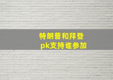 特朗普和拜登pk支持谁参加