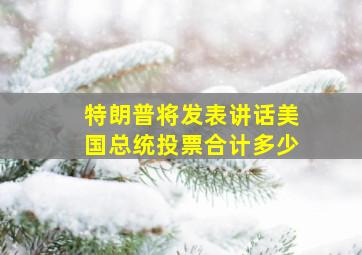 特朗普将发表讲话美国总统投票合计多少