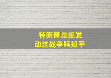 特朗普总统发动过战争吗知乎