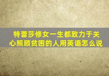 特蕾莎修女一生都致力于关心照顾贫困的人用英语怎么说