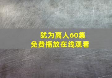 犹为离人60集免费播放在线观看