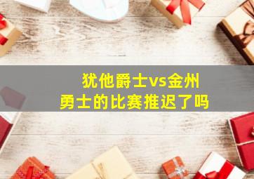 犹他爵士vs金州勇士的比赛推迟了吗