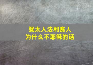 犹太人法利赛人为什么不耶稣的话