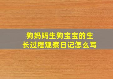 狗妈妈生狗宝宝的生长过程观察日记怎么写