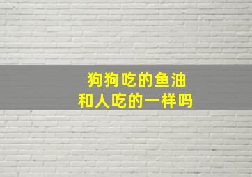 狗狗吃的鱼油和人吃的一样吗