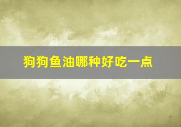 狗狗鱼油哪种好吃一点