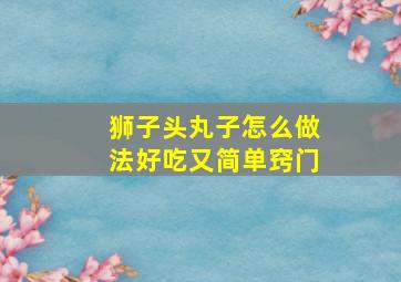 狮子头丸子怎么做法好吃又简单窍门