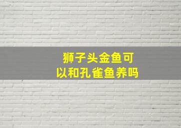 狮子头金鱼可以和孔雀鱼养吗