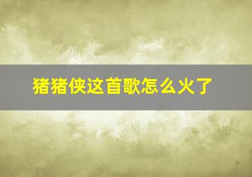 猪猪侠这首歌怎么火了