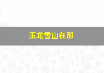 玉龙雪山在那