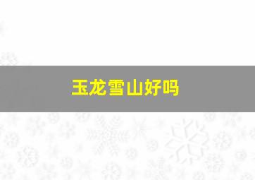 玉龙雪山好吗