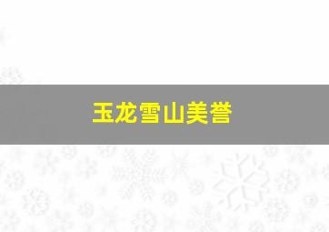 玉龙雪山美誉