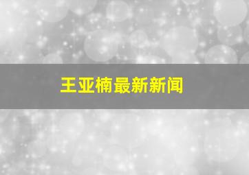 王亚楠最新新闻