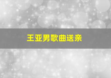 王亚男歌曲送亲