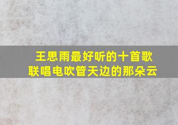 王思雨最好听的十首歌联唱电吹管天边的那朵云