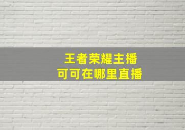 王者荣耀主播可可在哪里直播