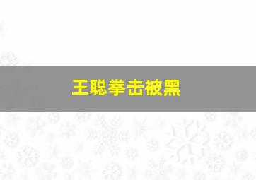 王聪拳击被黑