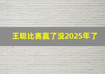 王聪比赛赢了没2025年了