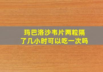 玛巴洛沙韦片两粒隔了几小时可以吃一次吗