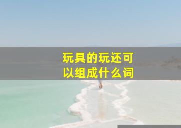 玩具的玩还可以组成什么词