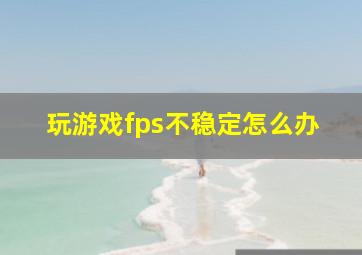 玩游戏fps不稳定怎么办