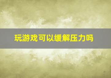 玩游戏可以缓解压力吗