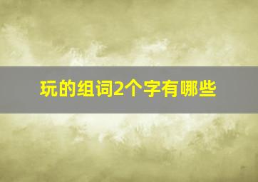 玩的组词2个字有哪些