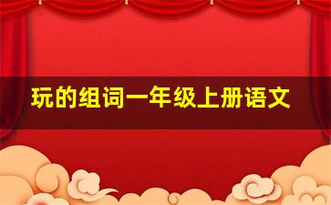 玩的组词一年级上册语文