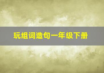 玩组词造句一年级下册