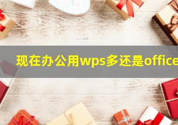 现在办公用wps多还是office