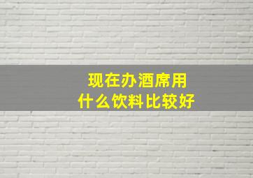 现在办酒席用什么饮料比较好