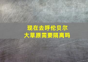 现在去呼伦贝尔大草原需要隔离吗