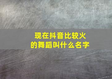 现在抖音比较火的舞蹈叫什么名字