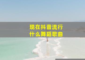 现在抖音流行什么舞蹈歌曲