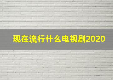 现在流行什么电视剧2020