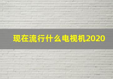 现在流行什么电视机2020