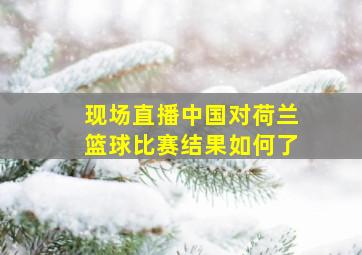 现场直播中国对荷兰篮球比赛结果如何了