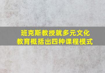 班克斯教授就多元文化教育概括出四种课程模式